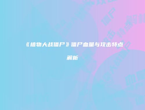 《植物大战僵尸》僵尸血量与攻击特点解析