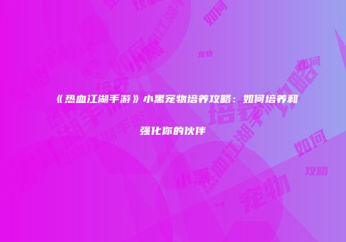 《热血江湖手游》小黑宠物培养攻略：如何培养和强化你的伙伴