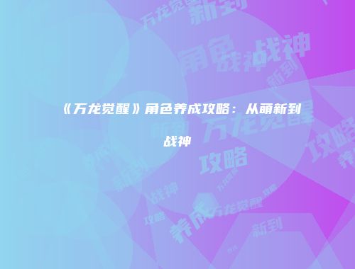 《万龙觉醒》角色养成攻略：从萌新到战神