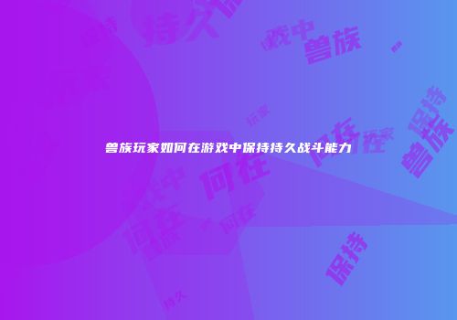 兽族玩家如何在游戏中保持持久战斗能力