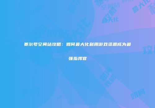 赛尔号空间站攻略:如何最大化利用游戏资源成为最强指挥官