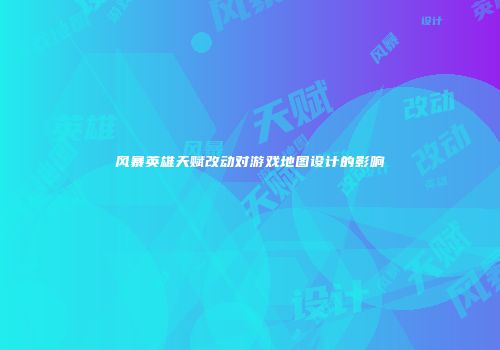 风暴英雄天赋改动对游戏地图设计的影响
