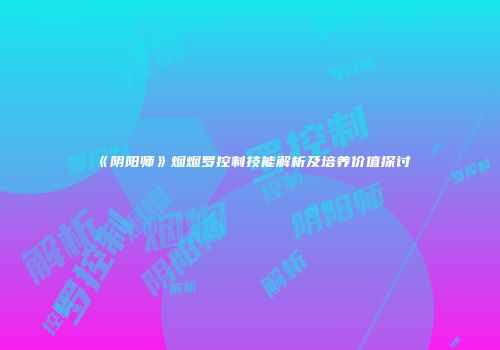 《阴阳师》烟烟罗控制技能解析及培养价值探讨