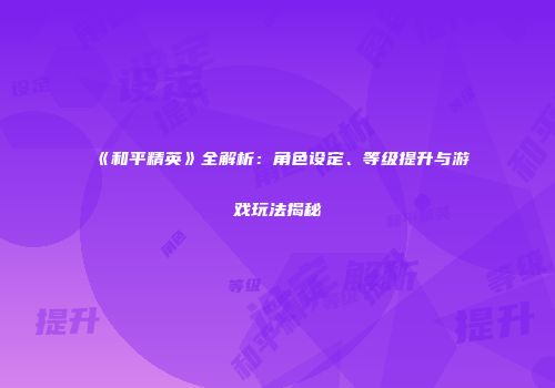 《和平精英》全解析：角色设定、等级提升与游戏玩法揭秘