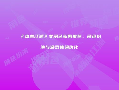 《热血江湖》女角色新剧推荐：角色扮演与游戏体验优化