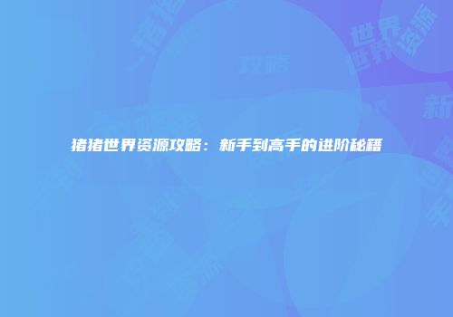 猪猪世界资源攻略：新手到高手的进阶秘籍