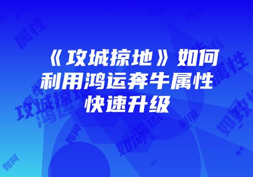 《攻城掠地》如何利用鸿运奔牛属性快速升级