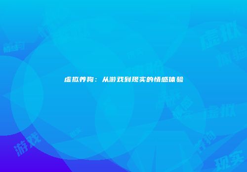 虚拟养狗：从游戏到现实的情感体验