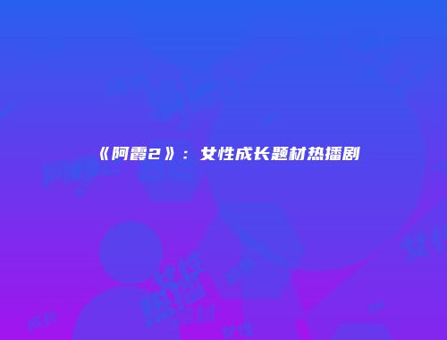 《阿霞2》：女性成长题材热播剧