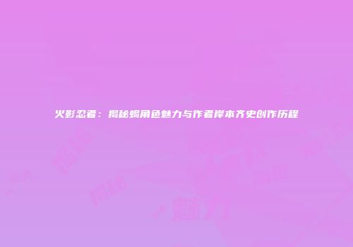 火影忍者：揭秘蝎角色魅力与作者岸本齐史创作历程