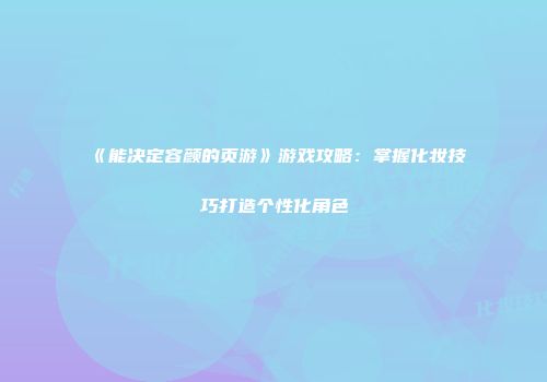 《能决定容颜的页游》游戏攻略：掌握化妆技巧打造个性化角色