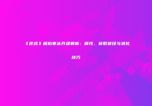 《逆战》极焰寒冰升级解析：属性、获取途径与进化技巧