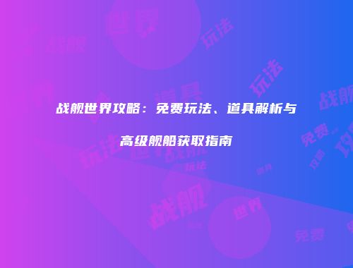 战舰世界攻略：免费玩法、道具解析与高级舰船获取指南