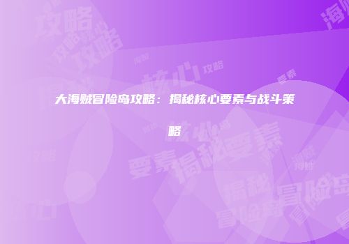大海贼冒险岛攻略：揭秘核心要素与战斗策略