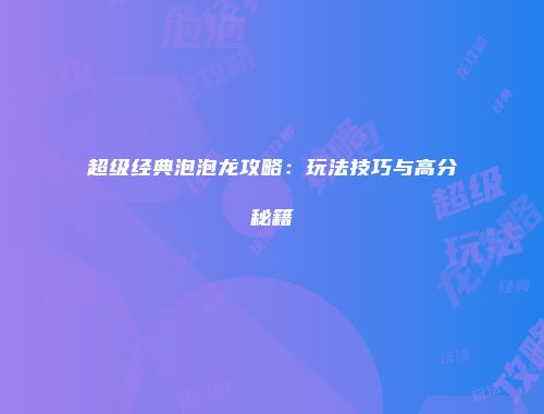 超级经典泡泡龙攻略：玩法技巧与高分秘籍