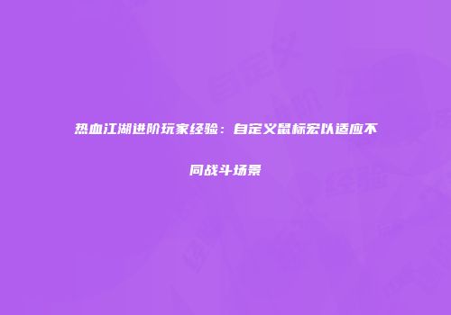 热血江湖进阶玩家经验：自定义鼠标宏以适应不同战斗场景