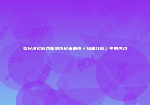 如何通过游戏机制优化来增强《热血江湖》中的内功
