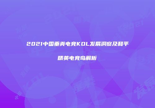 2021中国垂类电竞KOL发展洞察及和平精英电竞岛解析
