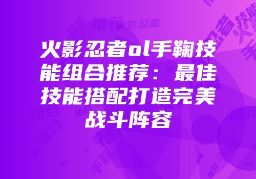 火影忍者ol手鞠技能组合推荐:最佳技能搭配打造完美战斗阵容
