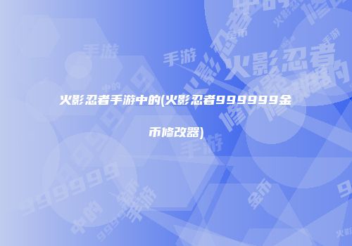 火影忍者手游中的(火影忍者999999金币修改器)