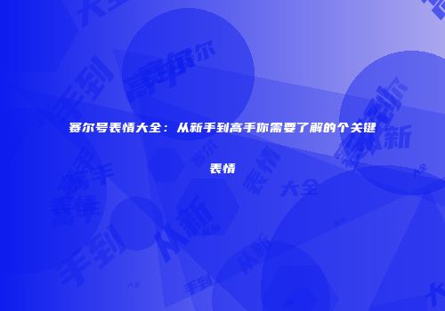 赛尔号表情大全:从新手到高手你需要了解的个关键表情