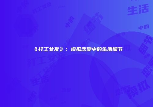 《打工女友》：模拟恋爱中的生活细节