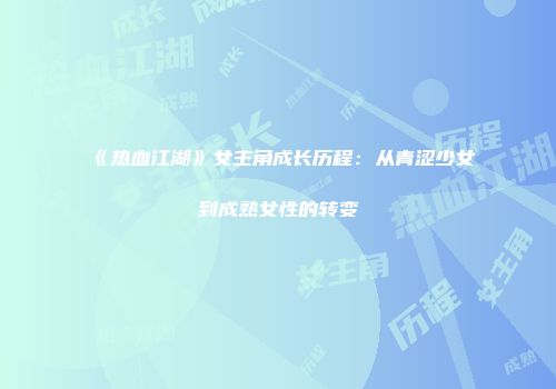 《热血江湖》女主角成长历程：从青涩少女到成熟女性的转变