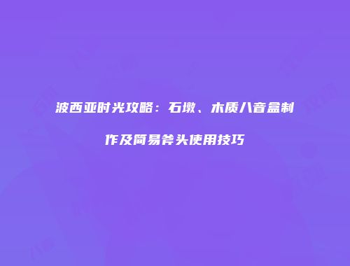 波西亚时光攻略：石墩、木质八音盒制作及简易斧头使用技巧