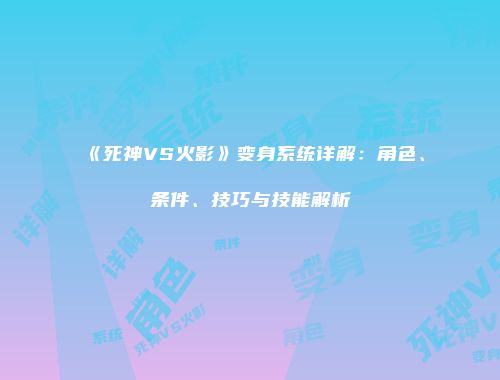 《死神VS火影》变身系统详解：角色、条件、技巧与技能解析