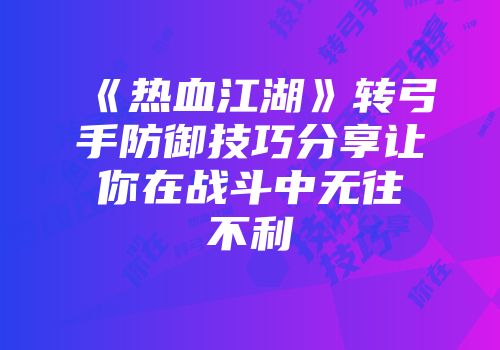 《热血江湖》转弓手防御技巧分享让你在战斗中无往不利