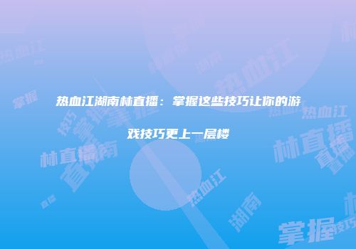 热血江湖南林直播：掌握这些技巧让你的游戏技巧更上一层楼