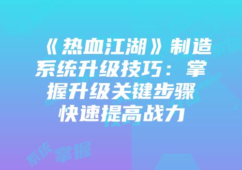 《热血江湖》制造系统升级技巧：掌握升级关键步骤快速提高战力