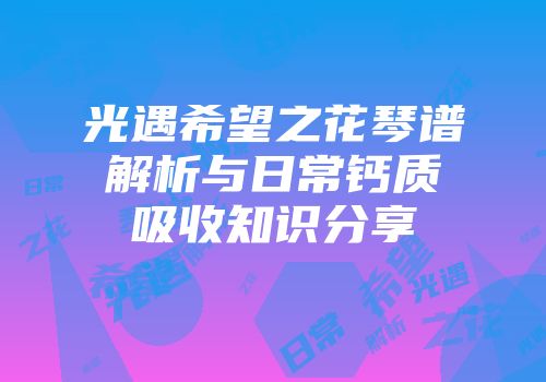 光遇希望之花琴谱解析与日常钙质吸收知识分享