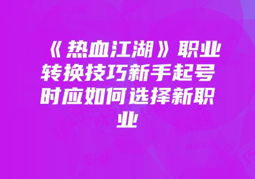 《热血江湖》职业转换技巧新手起号时应如何选择新职业