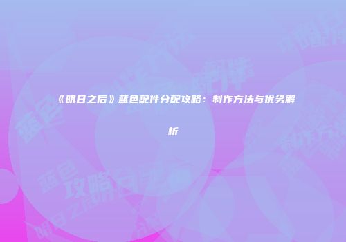 《明日之后》蓝色配件分配攻略：制作方法与优劣解析