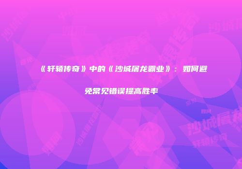 《轩辕传奇》中的《沙城屠龙霸业》：如何避免常见错误提高胜率
