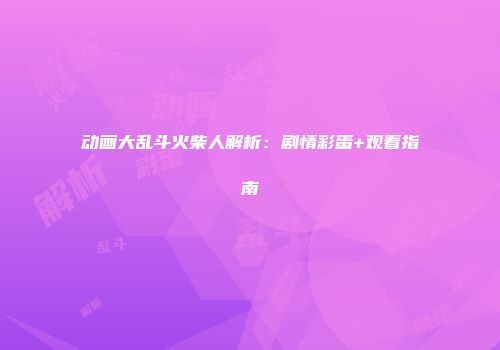 动画大乱斗火柴人解析：剧情彩蛋+观看指南