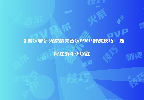 《赛尔号》火系精灵吉尔PVP对战技巧：如何在战斗中取胜