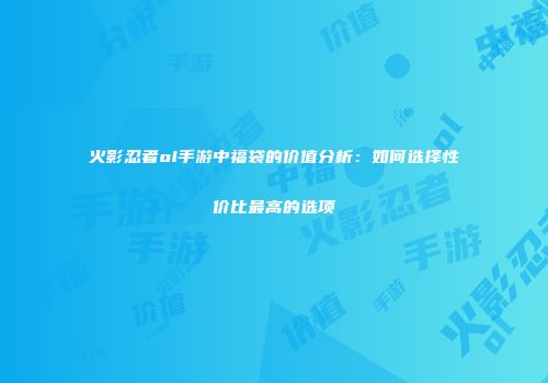 火影忍者ol手游中福袋的价值分析：如何选择性价比最高的选项
