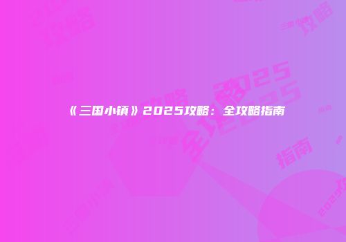 《三国小镇》2025攻略：全攻略指南