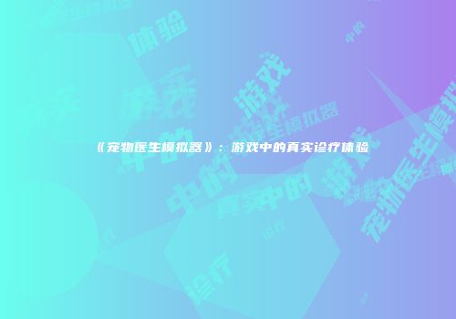 《宠物医生模拟器》：游戏中的真实诊疗体验