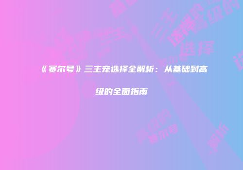 《赛尔号》三主宠选择全解析:从基础到高级的全面指南