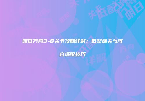 明日方舟3-8关卡攻略详解：低配通关与阵容搭配技巧