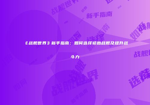 《战舰世界》新手指南：如何选择初始战舰及提升战斗力