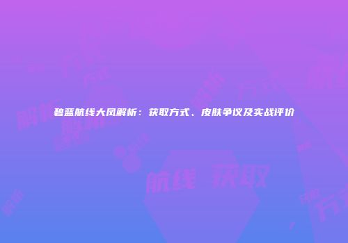 碧蓝航线大凤解析：获取方式、皮肤争议及实战评价