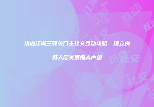 热血江湖三邪关门主社交互动攻略：建立良好人际关系提高声望