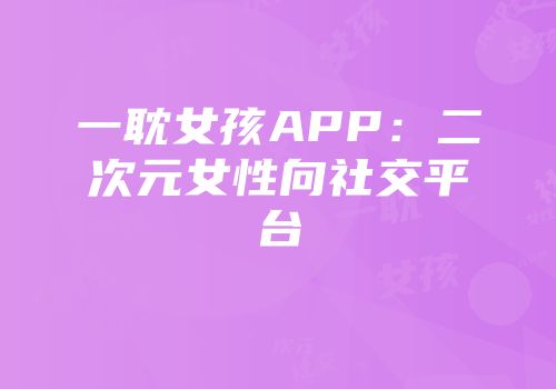 一耽女孩APP：二次元女性向社交平台