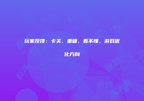 玩家反馈：卡关、重复、看不懂，游戏优化方向