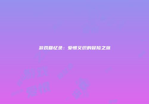 游戏回忆录：爱恨交织的冒险之旅