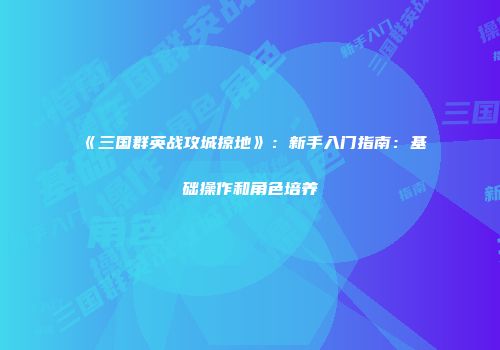 《三国群英战攻城掠地》：新手入门指南：基础操作和角色培养